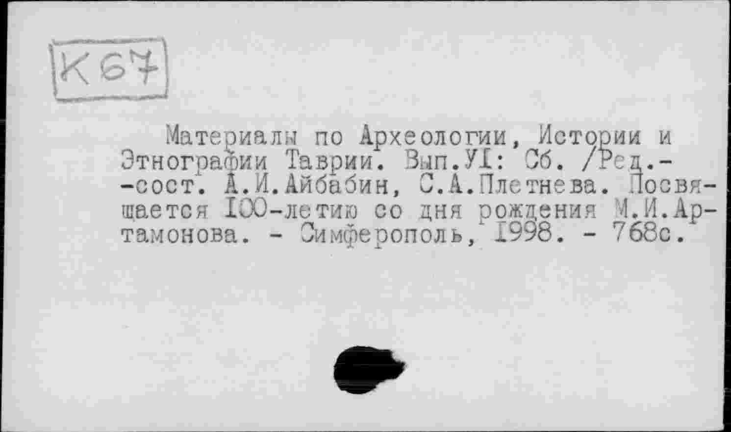 ﻿Материалы по Археологии, Истории и Этнографии Таврии. Зып.УХ: Об. /Ред.--сост. А.И.Айбабин, 0.А.Плетнева. Досвя щается 100-летию со дня рождения М.И.Ар тамонова. - Симферополь/ 1998. - 768с.